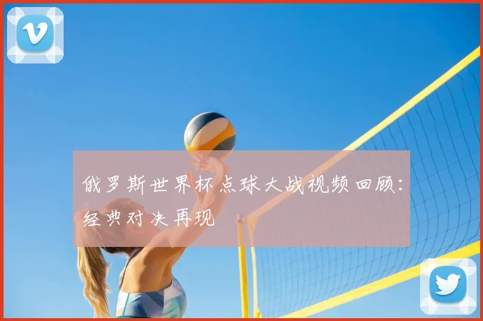 俄罗斯世界杯点球大战视频回顾：经典对决再现