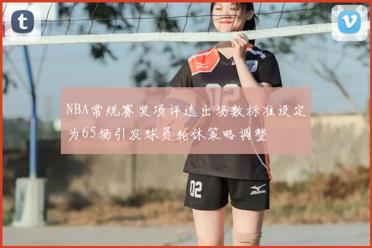 NBA常规赛奖项评选出场数标准设定为65场引发球员轮休策略调整