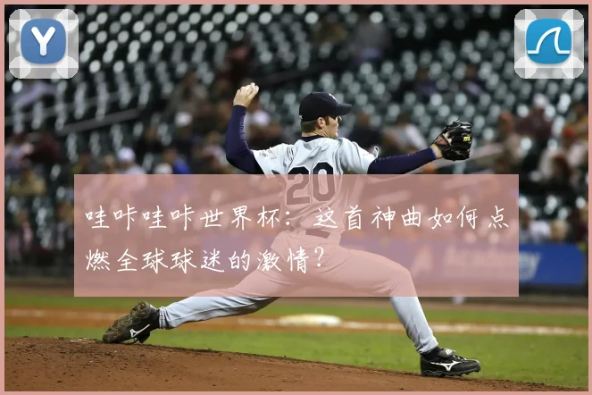 哇咔哇咔世界杯：这首神曲如何点燃全球球迷的激情？