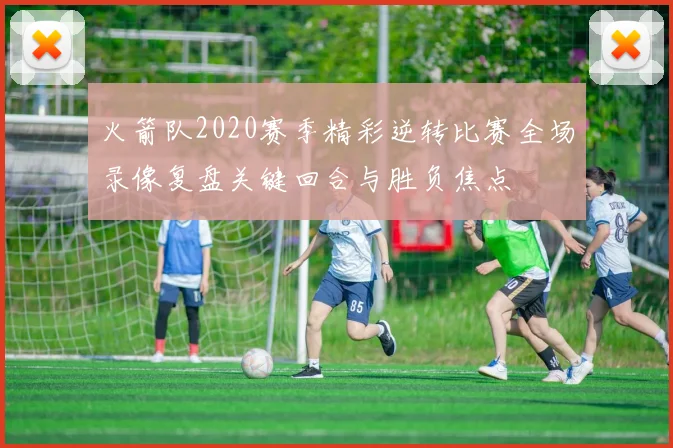 火箭队2020赛季精彩逆转比赛全场录像复盘关键回合与胜负焦点