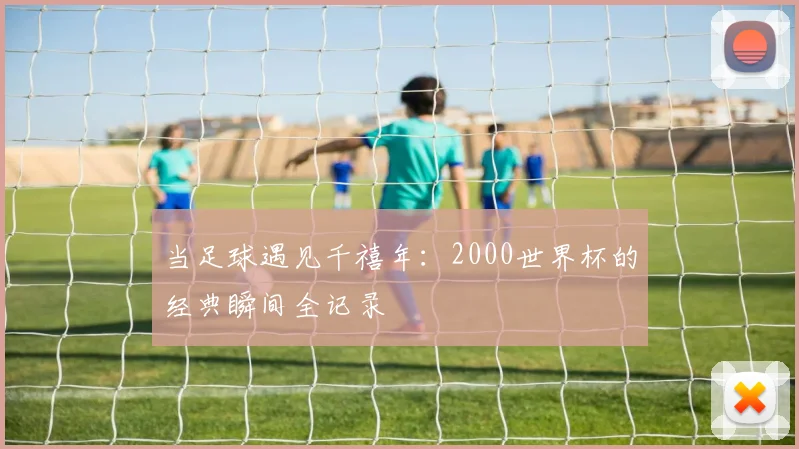 当足球遇见千禧年：2000世界杯的经典瞬间全记录