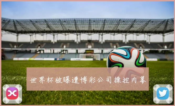 世界杯被曝遭博彩公司操控内幕
