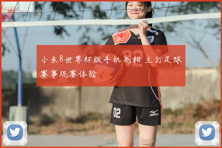 小米8世界杯版手机亮相 主打足球赛事观赛体验