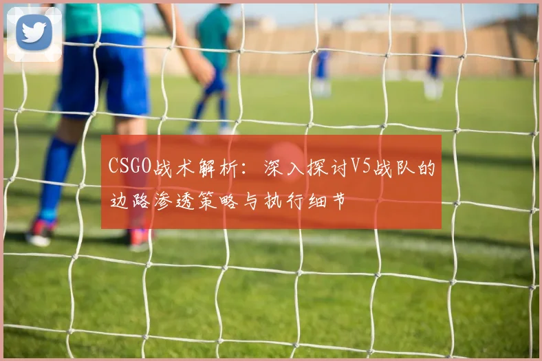 CSGO战术解析：深入探讨V5战队的边路渗透策略与执行细节