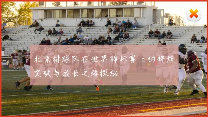 北京排球队在世界锦标赛上的辉煌突破与成长之路探秘