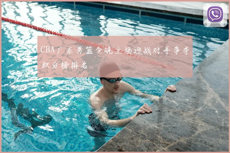 CBA广东男篮今晚主场迎战对手争夺积分榜排名