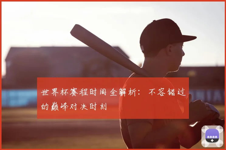 世界杯赛程时间全解析：不容错过的巅峰对决时刻
