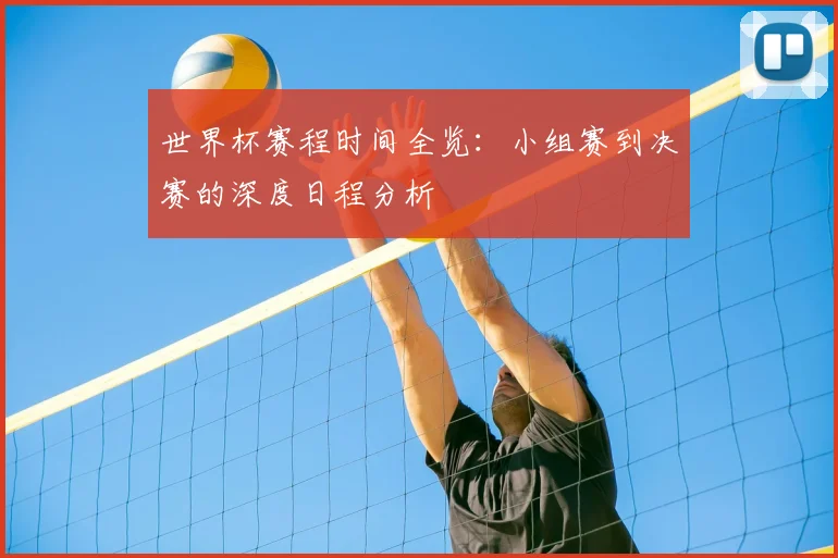 世界杯赛程时间全览：小组赛到决赛的深度日程分析