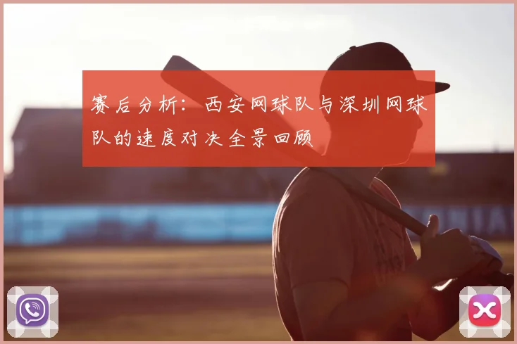 赛后分析：西安网球队与深圳网球队的速度对决全景回顾