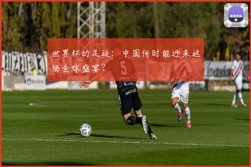 世界杯的足迹：中国何时能迎来这场全球盛宴？