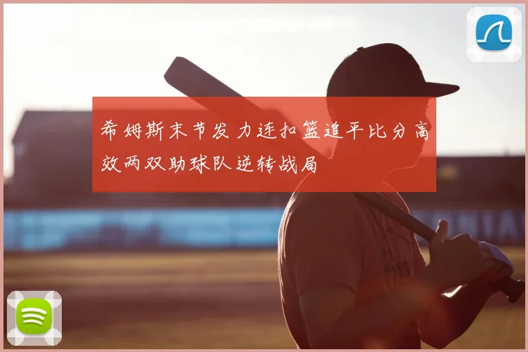 希姆斯末节发力连扣篮追平比分高效两双助球队逆转战局