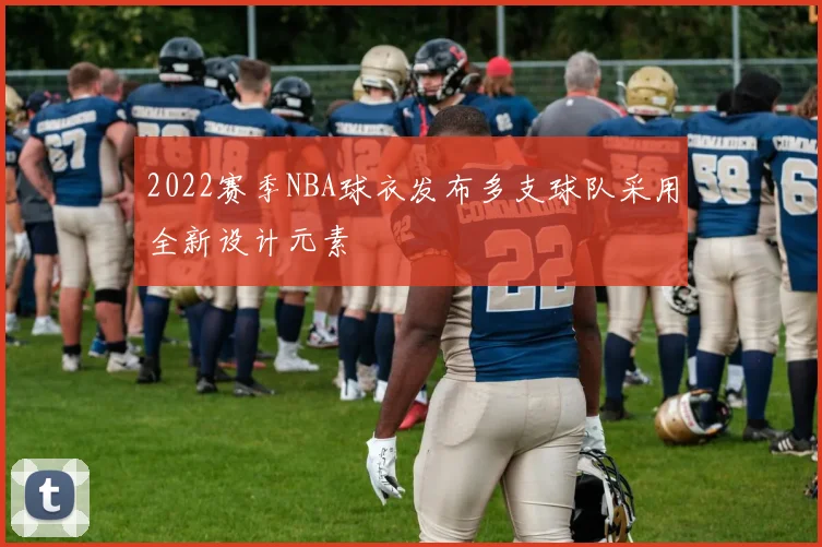 2022赛季NBA球衣发布多支球队采用全新设计元素