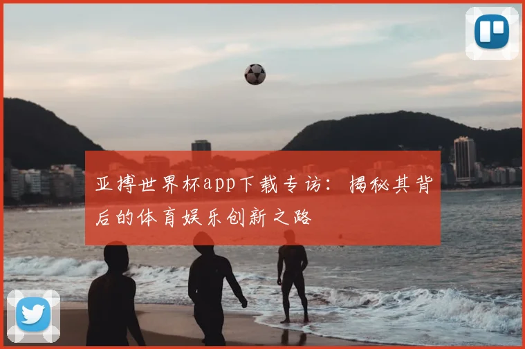 亚搏世界杯app下载专访：揭秘其背后的体育娱乐创新之路