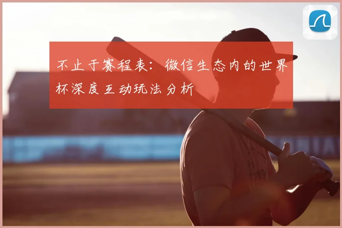 不止于赛程表：微信生态内的世界杯深度互动玩法分析