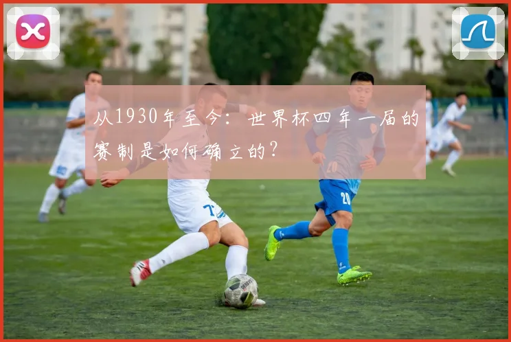 从1930年至今：世界杯四年一届的赛制是如何确立的？