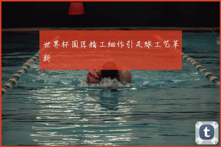 世界杯国匠精工细作引足球工艺革新