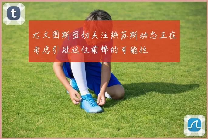 尤文图斯密切关注热苏斯动态正在考虑引进这位前锋的可能性