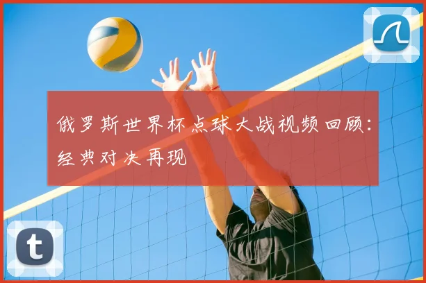 俄罗斯世界杯点球大战视频回顾：经典对决再现
