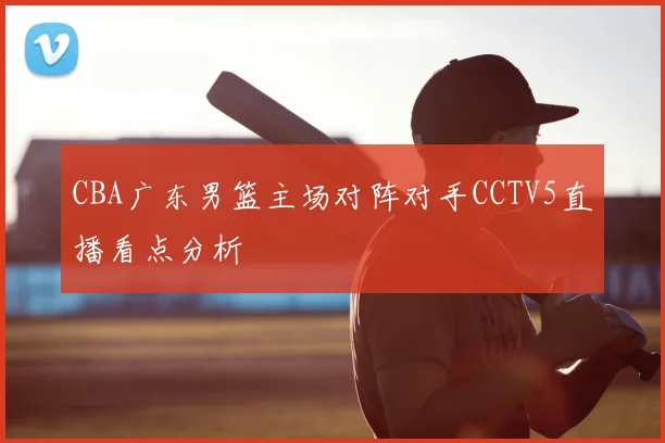 CBA广东男篮主场对阵对手CCTV5直播看点分析