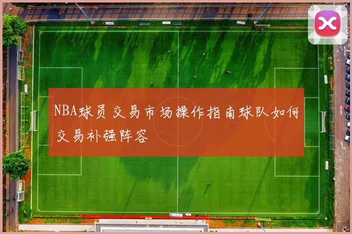 NBA球员交易市场操作指南球队如何交易补强阵容