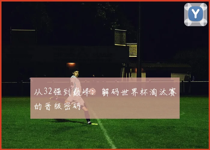 从32强到巅峰：解码世界杯淘汰赛的晋级密码