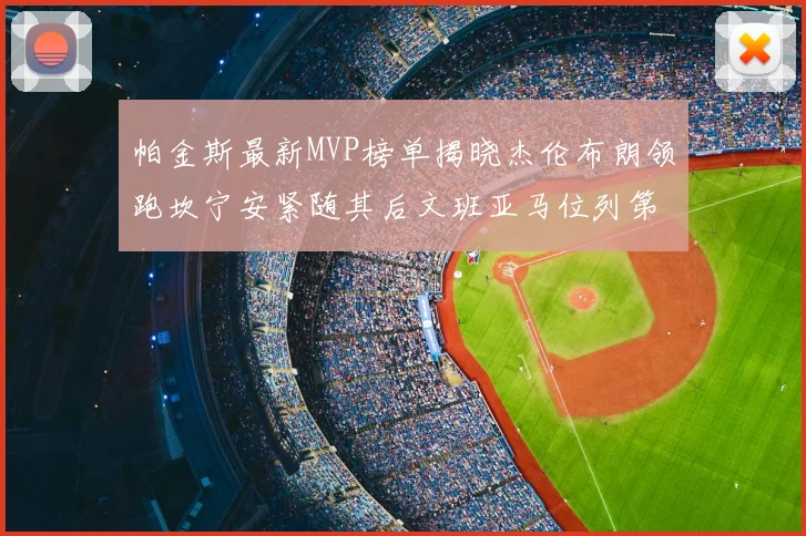 帕金斯最新MVP榜单揭晓杰伦布朗领跑坎宁安紧随其后文班亚马位列第三