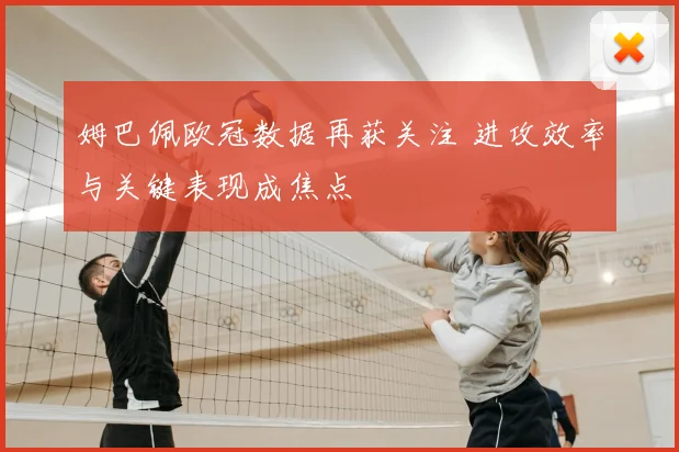 姆巴佩欧冠数据再获关注 进攻效率与关键表现成焦点