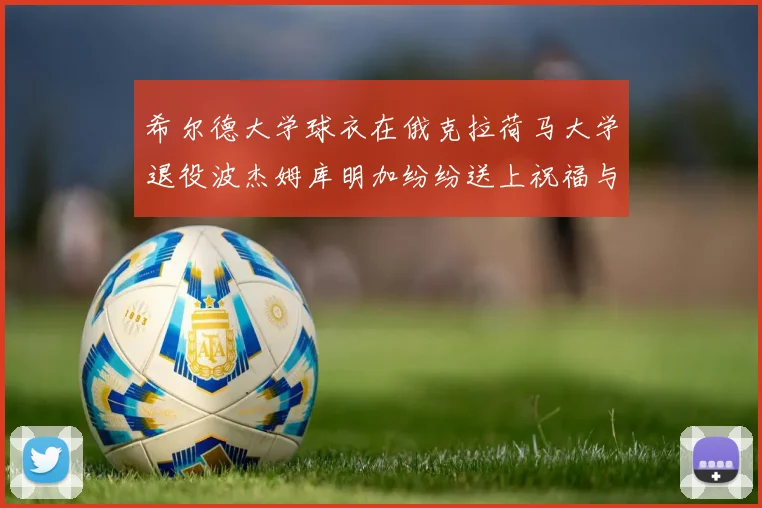 希尔德大学球衣在俄克拉荷马大学退役波杰姆库明加纷纷送上祝福与敬意