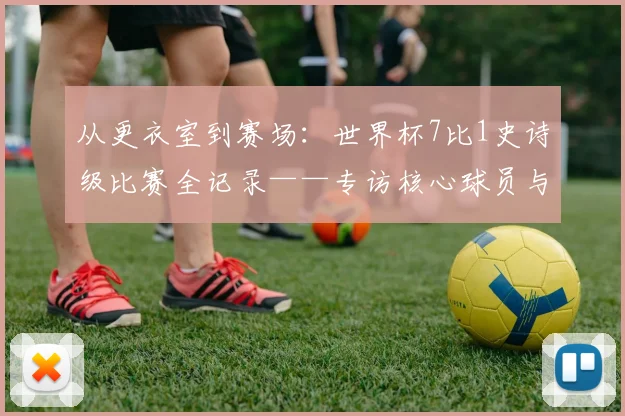 从更衣室到赛场：世界杯7比1史诗级比赛全记录——专访核心球员与教练