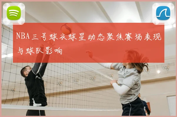 NBA三号球衣球星动态聚焦赛场表现与球队影响