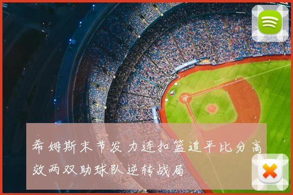 希姆斯末节发力连扣篮追平比分高效两双助球队逆转战局