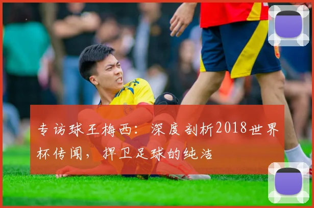 专访球王梅西：深度剖析2018世界杯传闻，捍卫足球的纯洁