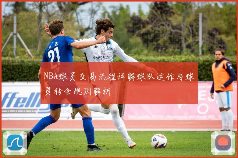 NBA球员交易流程详解球队运作与球员转会规则解析