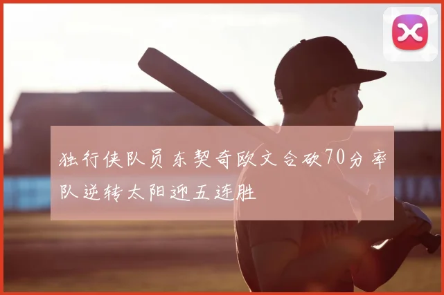 独行侠队员东契奇欧文合砍70分率队逆转太阳迎五连胜