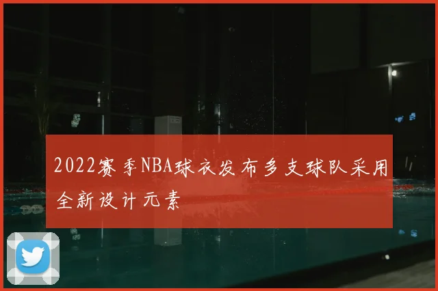 2022赛季NBA球衣发布多支球队采用全新设计元素