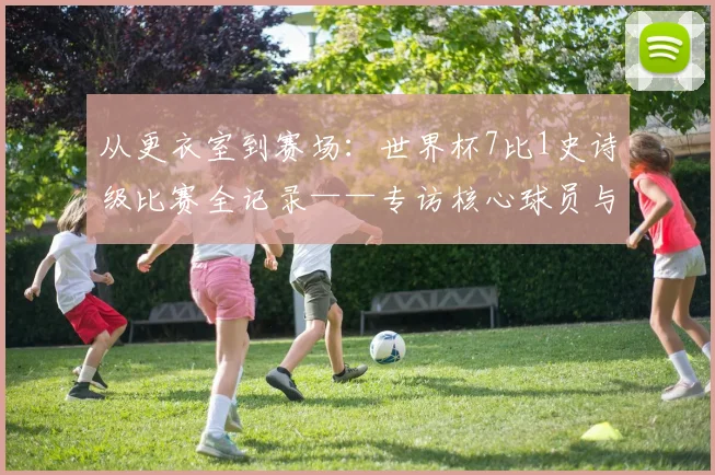 从更衣室到赛场：世界杯7比1史诗级比赛全记录——专访核心球员与教练