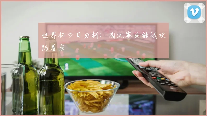 世界杯今日分析：淘汰赛关键战攻防看点