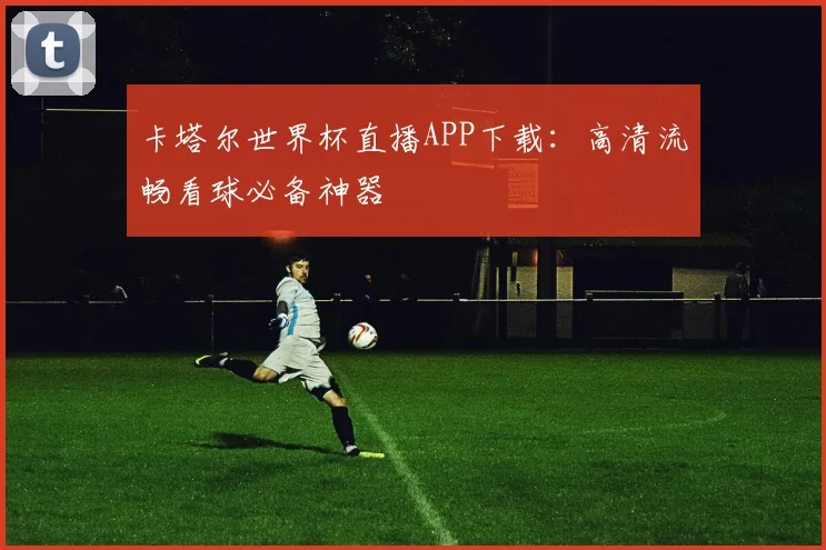 卡塔尔世界杯直播APP下载：高清流畅看球必备神器