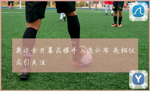 奥运会开幕式旗手人选公布 亮相仪式引关注