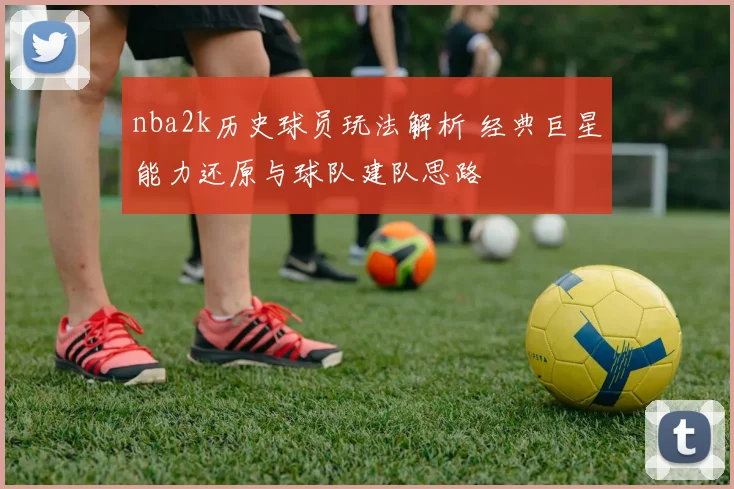 nba2k历史球员玩法解析 经典巨星能力还原与球队建队思路