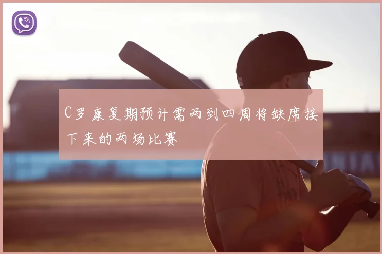 C罗康复期预计需两到四周将缺席接下来的两场比赛