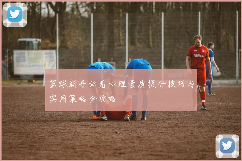 篮球新手必看心理素质提升技巧与实用策略全攻略