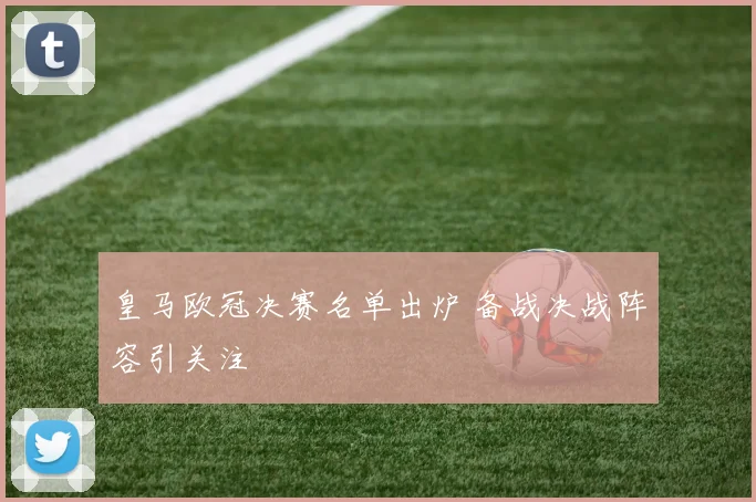皇马欧冠决赛名单出炉 备战决战阵容引关注