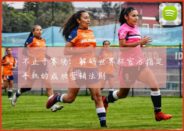 不止于赛场：解码世界杯官方指定手机的成功营销法则