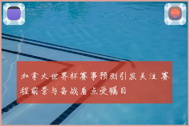 加拿大世界杯赛事预测引发关注 赛程前景与备战看点受瞩目