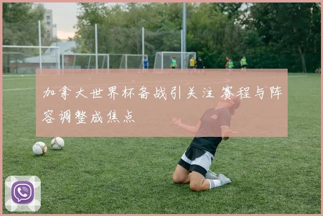 加拿大世界杯备战引关注 赛程与阵容调整成焦点