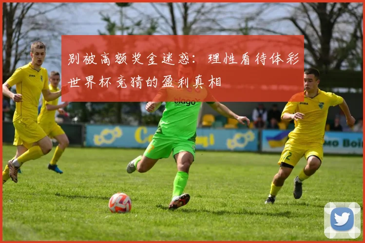 别被高额奖金迷惑：理性看待体彩世界杯竞猜的盈利真相