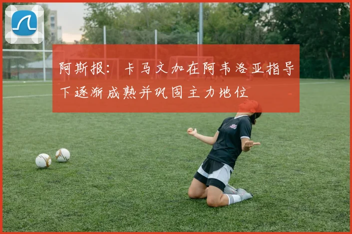 阿斯报：卡马文加在阿韦洛亚指导下逐渐成熟并巩固主力地位