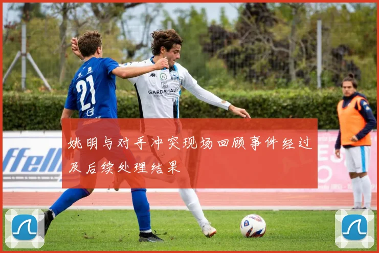 姚明与对手冲突现场回顾事件经过及后续处理结果