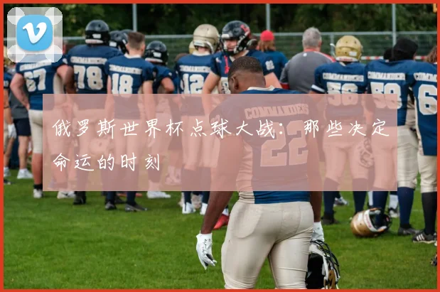 俄罗斯世界杯点球大战：那些决定命运的时刻